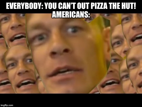 Are you sure about that | EVERYBODY: YOU CAN’T OUT PIZZA THE HUT!
AMERICANS: | image tagged in are you sure about that,pizza hut | made w/ Imgflip meme maker