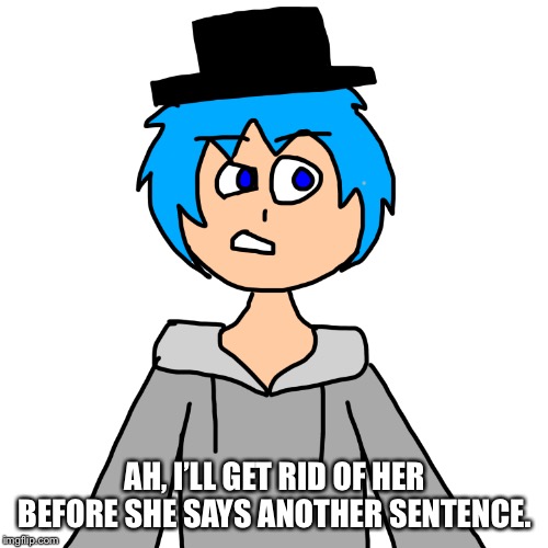 AH, I’LL GET RID OF HER BEFORE SHE SAYS ANOTHER SENTENCE. | image tagged in human luno 4 | made w/ Imgflip meme maker