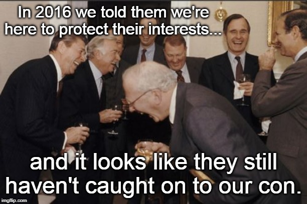 Laughing Men In Suits Meme | In 2016 we told them we're here to protect their interests... and it looks like they still haven't caught on to our con. | image tagged in memes,laughing men in suits | made w/ Imgflip meme maker