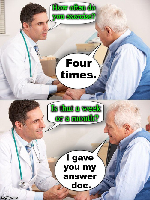 Old man answer | How often do you exercise? Four times. Is that a week 
or a month? I gave 
you my 
answer 
doc. | image tagged in doctor news | made w/ Imgflip meme maker