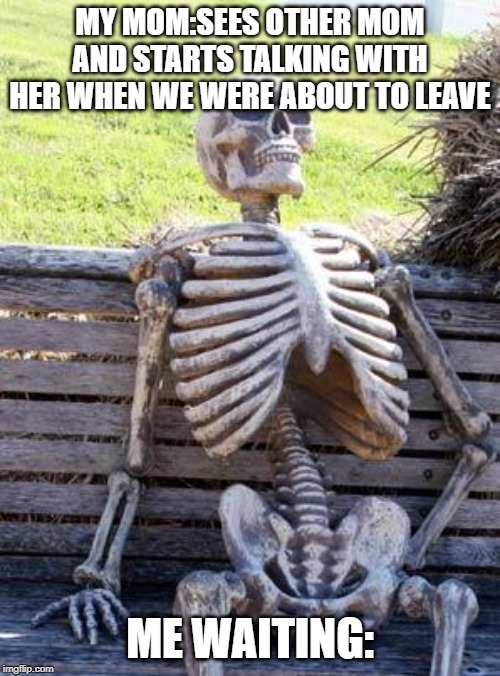 Waiting Skeleton | MY MOM:SEES OTHER MOM AND STARTS TALKING WITH HER WHEN WE WERE ABOUT TO LEAVE; ME WAITING: | image tagged in memes,waiting skeleton | made w/ Imgflip meme maker