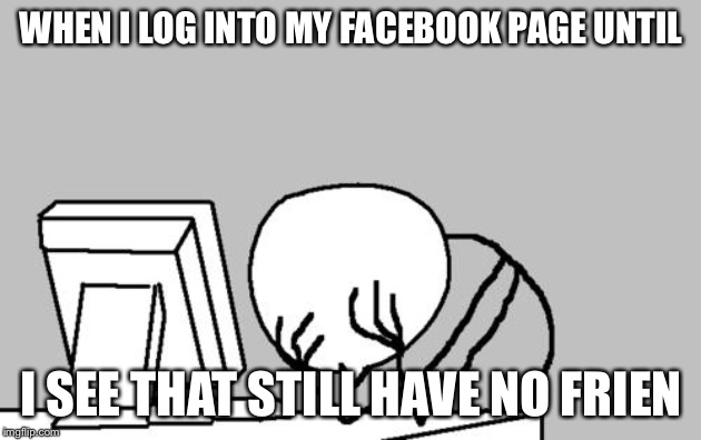 Computer Guy Facepalm Meme | WHEN I LOG INTO MY FACEBOOK PAGE UNTIL; I SEE THAT STILL HAVE NO FRIENDS | image tagged in memes,computer guy facepalm | made w/ Imgflip meme maker