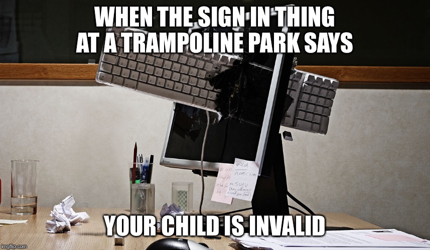 Meme | WHEN THE SIGN IN THING AT A TRAMPOLINE PARK SAYS; YOUR CHILD IS INVALID | image tagged in computer | made w/ Imgflip meme maker