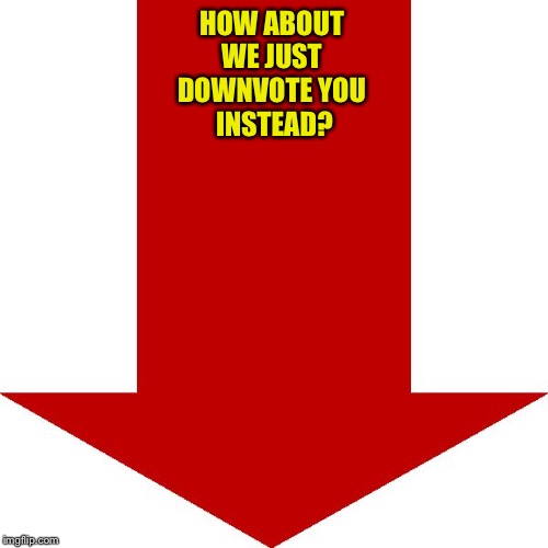HOW ABOUT 
WE JUST 
DOWNVOTE YOU 
INSTEAD? | made w/ Imgflip meme maker