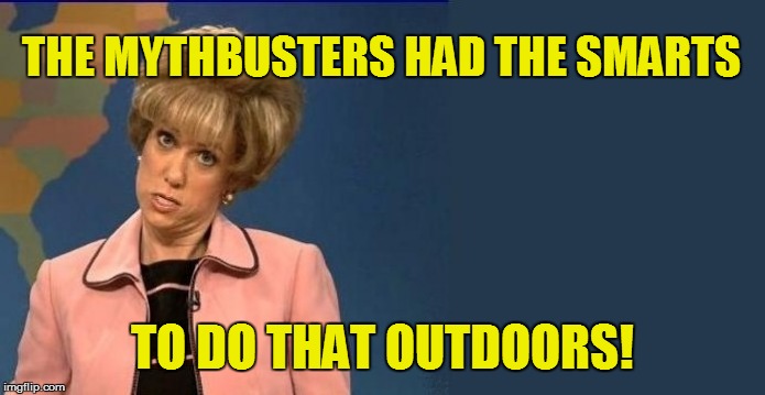 THE MYTHBUSTERS HAD THE SMARTS TO DO THAT OUTDOORS! | made w/ Imgflip meme maker