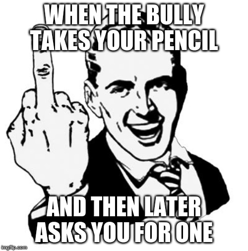 1950s Middle Finger Meme | WHEN THE BULLY TAKES YOUR PENCIL; AND THEN LATER ASKS YOU FOR ONE | image tagged in memes,1950s middle finger | made w/ Imgflip meme maker