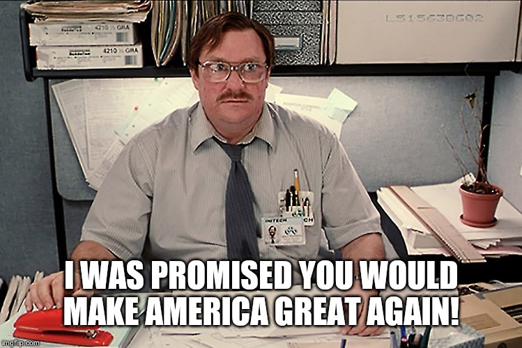 Cake? | I WAS PROMISED YOU WOULD MAKE AMERICA GREAT AGAIN! | image tagged in maga,trump lies,office space | made w/ Imgflip meme maker
