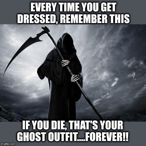 Death | EVERY TIME YOU GET DRESSED, REMEMBER THIS; IF YOU DIE, THAT'S YOUR GHOST OUTFIT....FOREVER!! | image tagged in death,grim reaper,ghosts,when you die,clothes | made w/ Imgflip meme maker