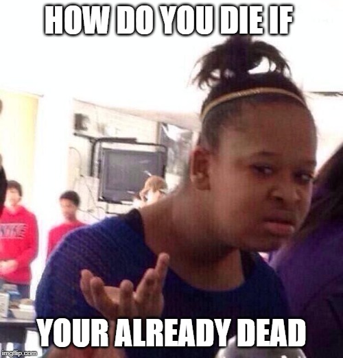 Black Girl Wat | HOW DO YOU DIE IF; YOUR ALREADY DEAD | image tagged in memes,black girl wat | made w/ Imgflip meme maker