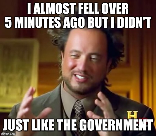 Ancient Aliens Meme | I ALMOST FELL OVER 5 MINUTES AGO BUT I DIDN’T; JUST LIKE THE GOVERNMENT | image tagged in memes,ancient aliens | made w/ Imgflip meme maker