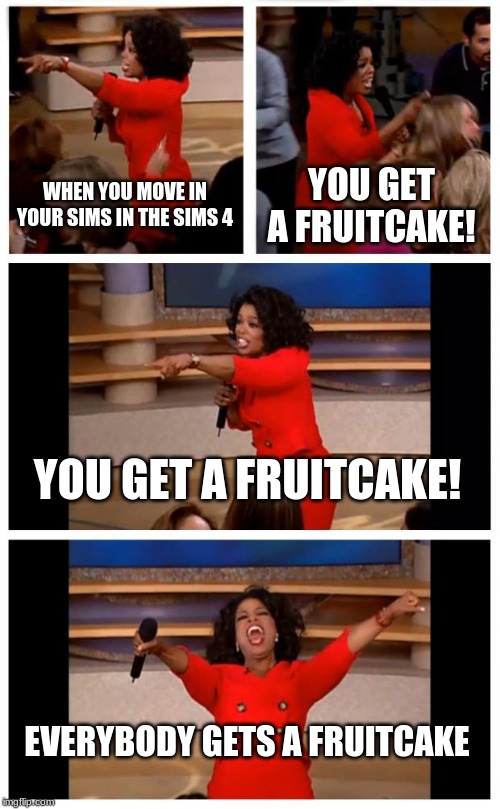 Oprah You Get A Car Everybody Gets A Car Meme | WHEN YOU MOVE IN YOUR SIMS IN THE SIMS 4; YOU GET A FRUITCAKE! YOU GET A FRUITCAKE! EVERYBODY GETS A FRUITCAKE | image tagged in memes,oprah you get a car everybody gets a car | made w/ Imgflip meme maker