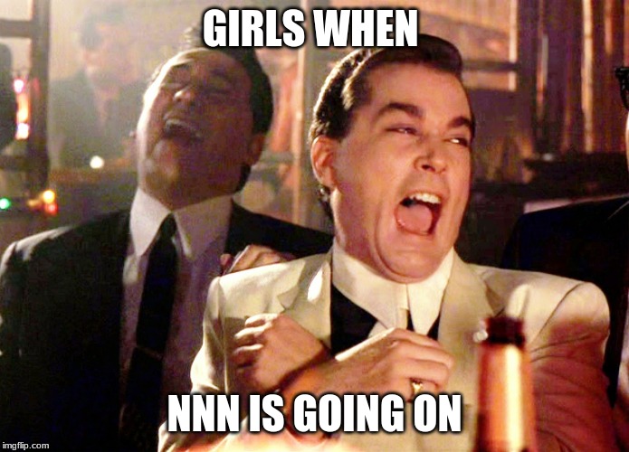 Good Fellas Hilarious | GIRLS WHEN; NNN IS GOING ON | image tagged in memes,good fellas hilarious | made w/ Imgflip meme maker