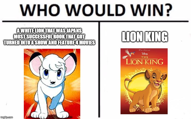 Who Would Win? | A WHITE LION THAT WAS JAPANS MOST SUCCESSFUL BOOK THAT GOT TURNED INTO A SHOW AND FEATURE 4 MOVIES; LION KING | image tagged in memes,who would win | made w/ Imgflip meme maker