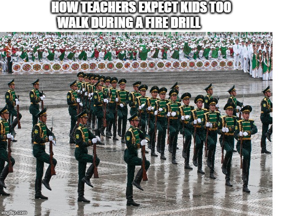 HOW TEACHERS EXPECT KIDS TOO WALK DURING A FIRE DRILL | image tagged in army | made w/ Imgflip meme maker