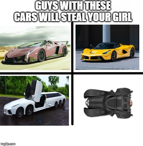 Blank Starter Pack | GUYS WITH THESE CARS WILL STEAL YOUR GIRL | image tagged in memes,blank starter pack | made w/ Imgflip meme maker