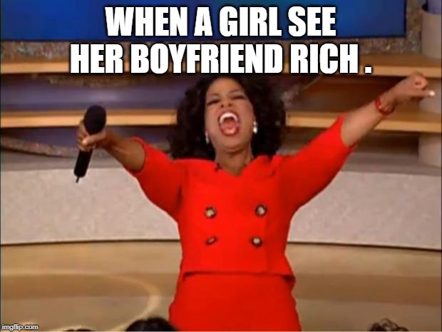 Oprah You Get A | WHEN A GIRL SEE HER BOYFRIEND RICH . | image tagged in memes,oprah you get a | made w/ Imgflip meme maker