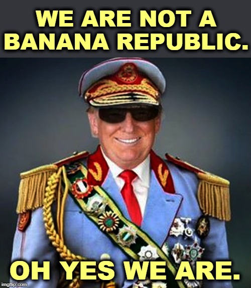 OK, Tuesday. | WE ARE NOT A BANANA REPUBLIC. OH YES WE ARE. | image tagged in generalissimo el presidente dictator of a banana republic,trump,dictator | made w/ Imgflip meme maker