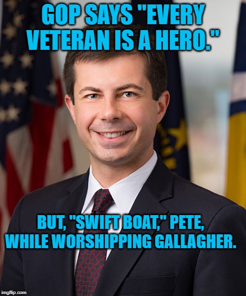 Pete Buttigieg | GOP SAYS "EVERY VETERAN IS A HERO."; BUT, "SWIFT BOAT," PETE, WHILE WORSHIPPING GALLAGHER. | image tagged in pete buttigieg | made w/ Imgflip meme maker