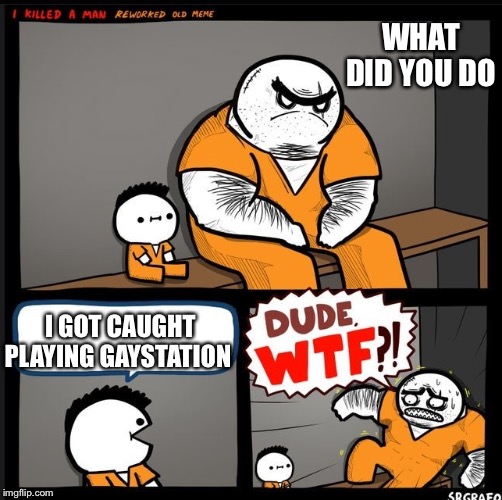 Srgrafo dude wtf | WHAT DID YOU DO; I GOT CAUGHT PLAYING GAYSTATION | image tagged in srgrafo dude wtf | made w/ Imgflip meme maker