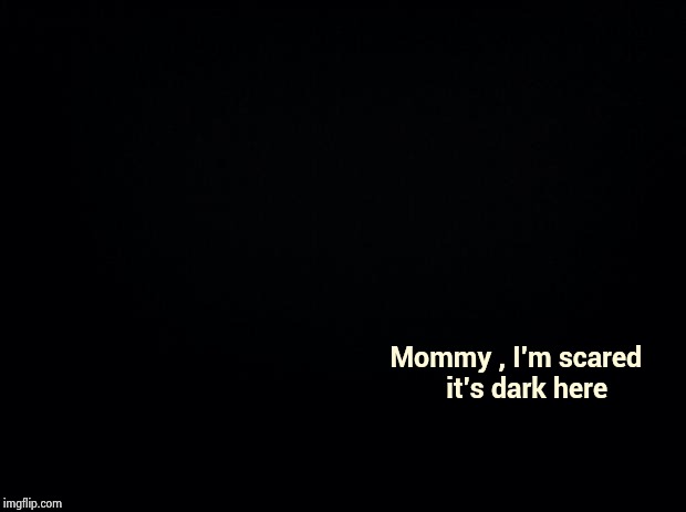 Black background | Mommy , I'm scared    
it's dark here | image tagged in black background | made w/ Imgflip meme maker