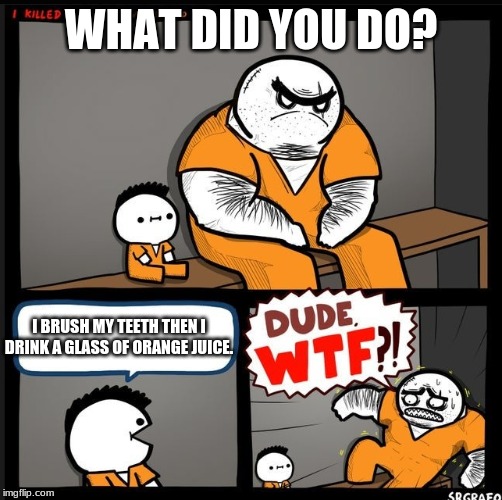 Srgrafo dude wtf | WHAT DID YOU DO? I BRUSH MY TEETH THEN I DRINK A GLASS OF ORANGE JUICE. | image tagged in srgrafo dude wtf | made w/ Imgflip meme maker