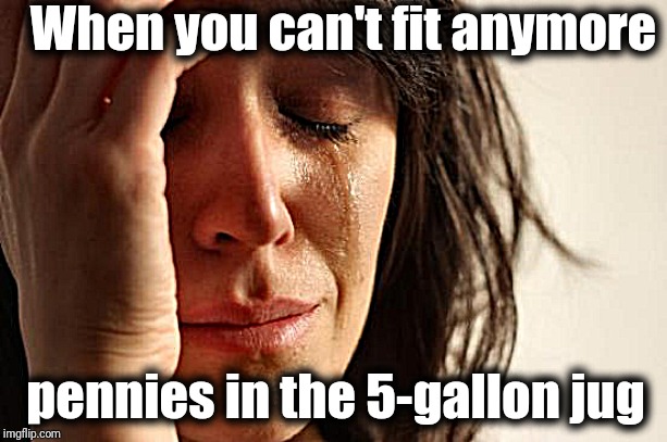This is just something else I'll have to talk to my therapist about |  When you can't fit anymore; pennies in the 5-gallon jug | image tagged in first world problems,petty | made w/ Imgflip meme maker