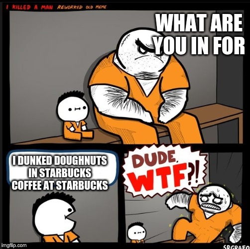 Srgrafo dude wtf | WHAT ARE YOU IN FOR; I DUNKED DOUGHNUTS IN STARBUCKS COFFEE AT STARBUCKS | image tagged in srgrafo dude wtf | made w/ Imgflip meme maker