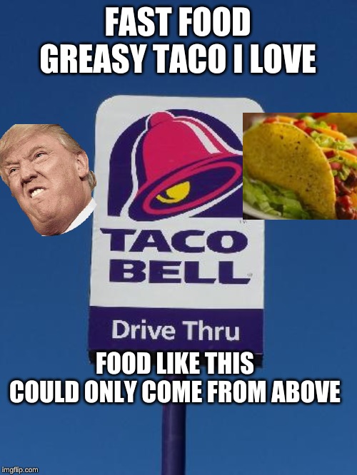 Taco Bell Sign | FAST FOOD GREASY TACO I LOVE; FOOD LIKE THIS COULD ONLY COME FROM ABOVE | image tagged in taco bell sign | made w/ Imgflip meme maker