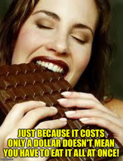 Augustus Gloop's big sister | JUST BECAUSE IT COSTS ONLY A DOLLAR DOESN'T MEAN YOU HAVE TO EAT IT ALL AT ONCE! | image tagged in chocolate | made w/ Imgflip meme maker
