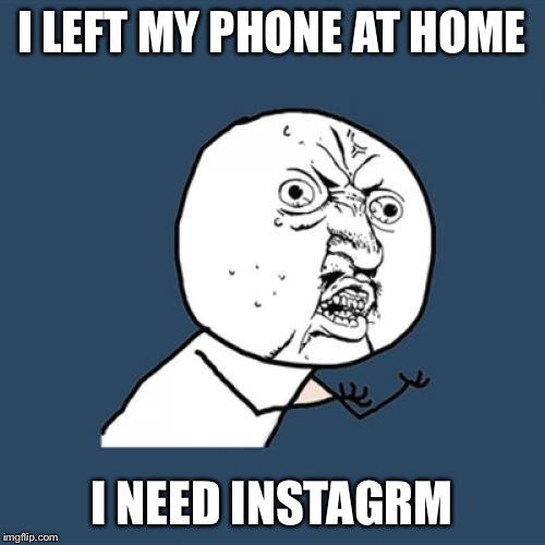 Y U No | I LEFT MY PHONE AT HOME; I NEED INSTAGRM | image tagged in memes,y u no | made w/ Imgflip meme maker