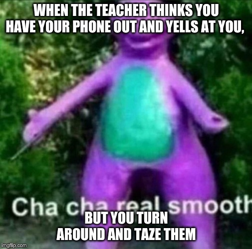 Cha Cha Real Smooth | WHEN THE TEACHER THINKS YOU HAVE YOUR PHONE OUT AND YELLS AT YOU, BUT YOU TURN AROUND AND TAZE THEM | image tagged in cha cha real smooth | made w/ Imgflip meme maker