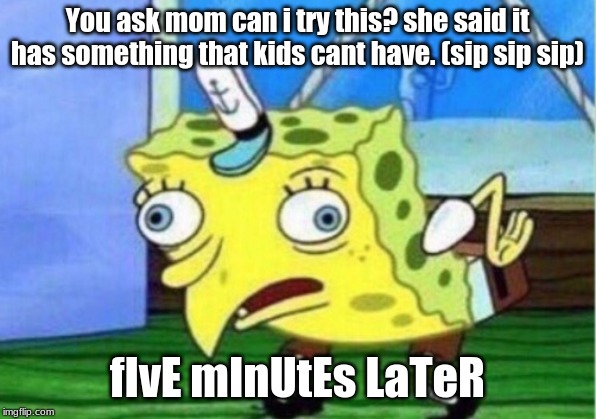 Mocking Spongebob | You ask mom can i try this? she said it has something that kids cant have. (sip sip sip); fIvE mInUtEs LaTeR | image tagged in memes,mocking spongebob | made w/ Imgflip meme maker