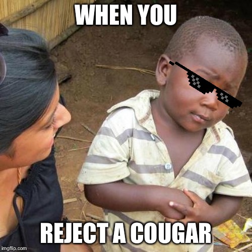 Third World Skeptical Kid Meme | WHEN YOU; REJECT A COUGAR | image tagged in memes,third world skeptical kid | made w/ Imgflip meme maker