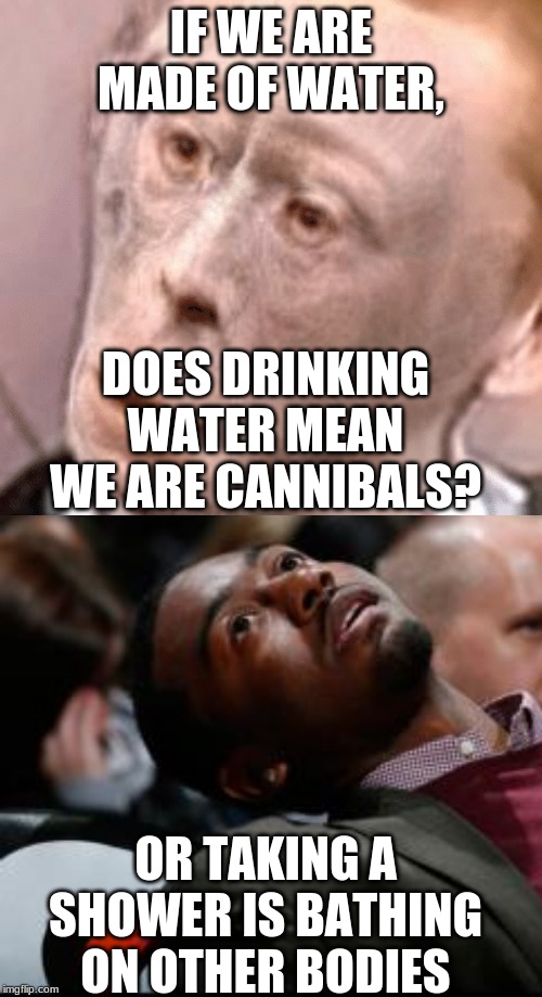 IF WE ARE MADE OF WATER, DOES DRINKING WATER MEAN WE ARE CANNIBALS? OR TAKING A SHOWER IS BATHING ON OTHER BODIES | image tagged in bruhh,wot monkeh | made w/ Imgflip meme maker