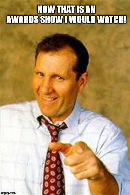 al bundy | NOW THAT IS AN AWARDS SHOW I WOULD WATCH! | image tagged in al bundy | made w/ Imgflip meme maker