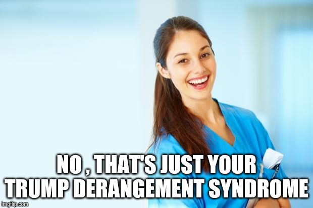 laughing nurse | NO , THAT'S JUST YOUR TRUMP DERANGEMENT SYNDROME | image tagged in laughing nurse | made w/ Imgflip meme maker