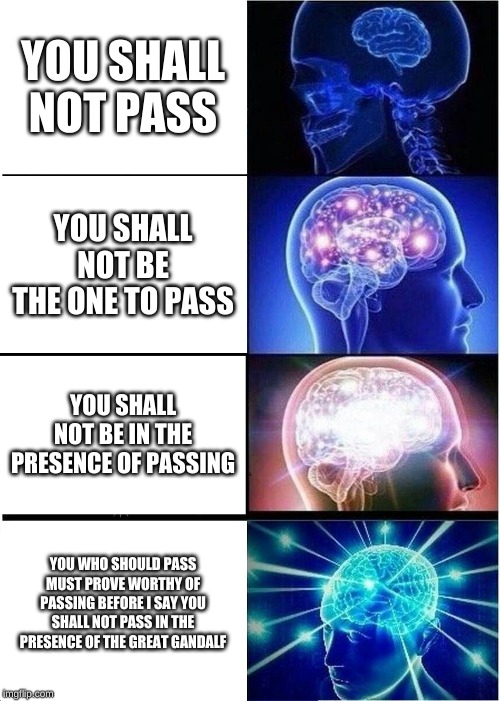 Expanding Brain | YOU SHALL NOT PASS; YOU SHALL NOT BE THE ONE TO PASS; YOU SHALL NOT BE IN THE PRESENCE OF PASSING; YOU WHO SHOULD PASS MUST PROVE WORTHY OF PASSING BEFORE I SAY YOU SHALL NOT PASS IN THE PRESENCE OF THE GREAT GANDALF | image tagged in memes,expanding brain | made w/ Imgflip meme maker