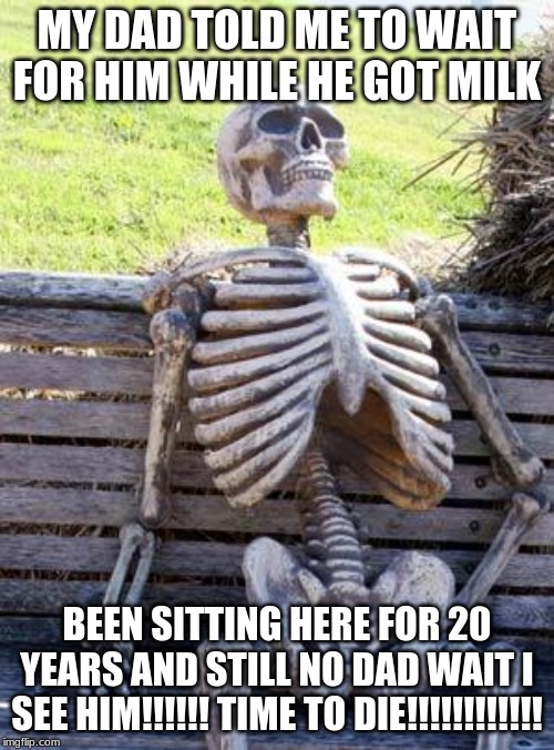 Waiting Skeleton Meme | MY DAD TOLD ME TO WAIT FOR HIM WHILE HE GOT MILK; BEEN SITTING HERE FOR 20 YEARS AND STILL NO DAD WAIT I SEE HIM!!!!!! TIME TO DIE!!!!!!!!!!!! | image tagged in memes,waiting skeleton | made w/ Imgflip meme maker
