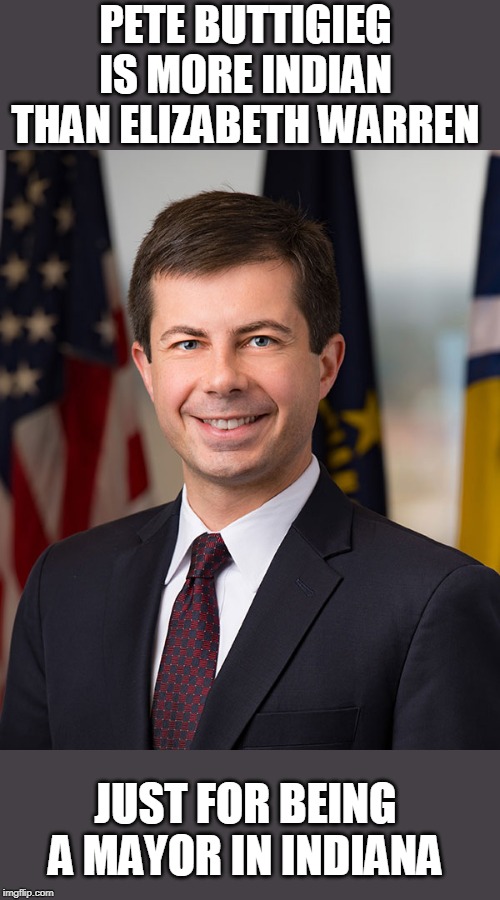 PokeAhusband | PETE BUTTIGIEG IS MORE INDIAN THAN ELIZABETH WARREN; JUST FOR BEING A MAYOR IN INDIANA | image tagged in pete buttigieg,elizabeth warren,democrats,native americans,indians,memes | made w/ Imgflip meme maker