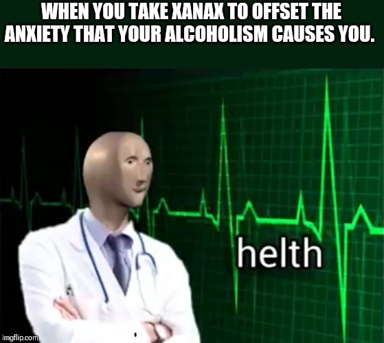 helth | WHEN YOU TAKE XANAX TO OFFSET THE ANXIETY THAT YOUR ALCOHOLISM CAUSES YOU. | image tagged in helth | made w/ Imgflip meme maker
