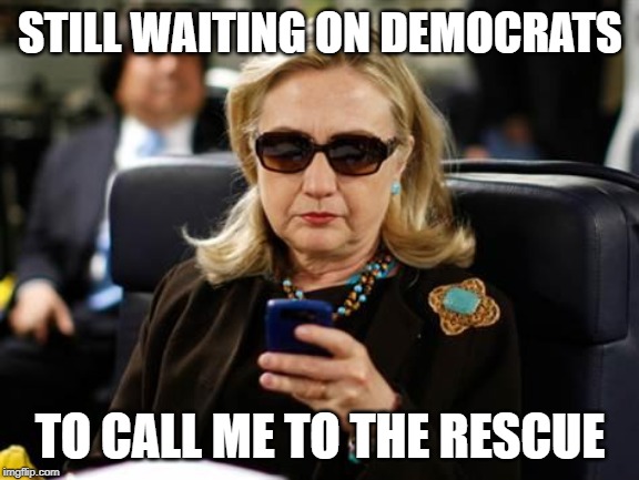 still waiting hillary | STILL WAITING ON DEMOCRATS; TO CALL ME TO THE RESCUE | image tagged in memes,hillary clinton cellphone | made w/ Imgflip meme maker