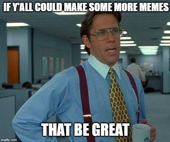 That Would Be Great | IF Y'ALL COULD MAKE SOME MORE MEMES; THAT BE GREAT | image tagged in memes,that would be great | made w/ Imgflip meme maker