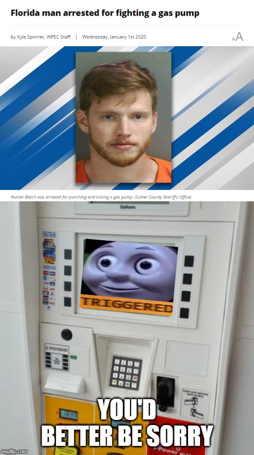 Gas station | YOU'D BETTER BE SORRY | image tagged in gas pump,triggered,funny,memes,thomas the tank engine,florida man | made w/ Imgflip meme maker