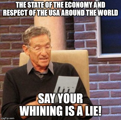 Maury Lie Detector Meme | THE STATE OF THE ECONOMY AND RESPECT OF THE USA AROUND THE WORLD SAY YOUR WHINING IS A LIE! | image tagged in memes,maury lie detector | made w/ Imgflip meme maker