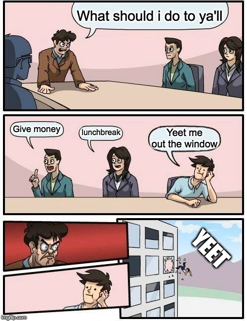 Boardroom Meeting Suggestion | What should i do to ya'll; Give money; lunchbreak; Yeet me out the window; YEET | image tagged in memes,boardroom meeting suggestion | made w/ Imgflip meme maker