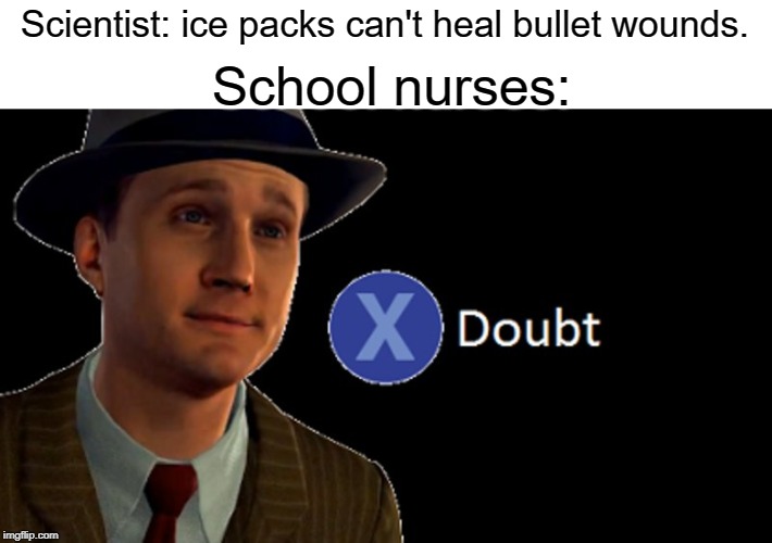 School nurses | Scientist: ice packs can't heal bullet wounds. School nurses: | image tagged in la noire press x to doubt,doubt,funny,memes,school,nurse | made w/ Imgflip meme maker