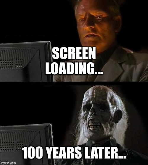 I'll Just Wait Here | SCREEN LOADING... 100 YEARS LATER... | image tagged in memes,ill just wait here | made w/ Imgflip meme maker