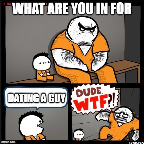 Srgrafo dude wtf | WHAT ARE YOU IN FOR; DATING A GUY | image tagged in srgrafo dude wtf | made w/ Imgflip meme maker