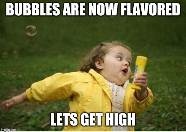 Chubby Bubbles Girl | BUBBLES ARE NOW FLAVORED; LETS GET HIGH | image tagged in memes,chubby bubbles girl | made w/ Imgflip meme maker