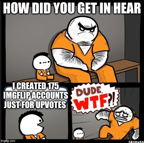 well he at least he wont be begging for up-votes | HOW DID YOU GET IN HEAR; I CREATED 175 IMGFLIP ACCOUNTS JUST FOR UPVOTES | image tagged in srgrafo dude wtf | made w/ Imgflip meme maker